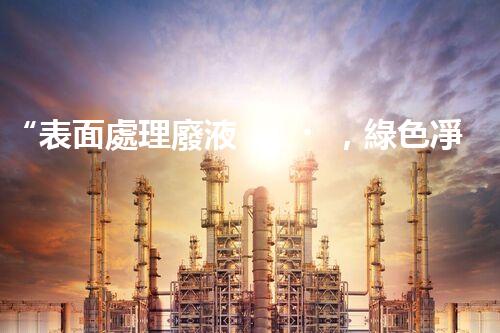 “表面處理廢液，綠色凈化新篇章！”